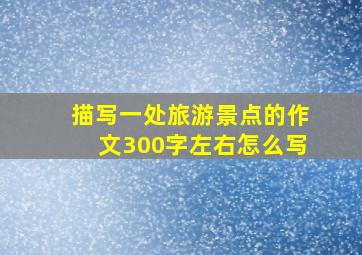 描写一处旅游景点的作文300字左右怎么写