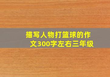 描写人物打篮球的作文300字左右三年级