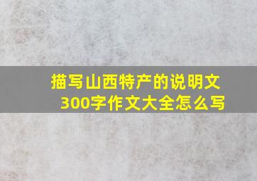 描写山西特产的说明文300字作文大全怎么写