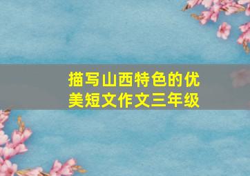 描写山西特色的优美短文作文三年级