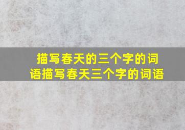 描写春天的三个字的词语描写春天三个字的词语