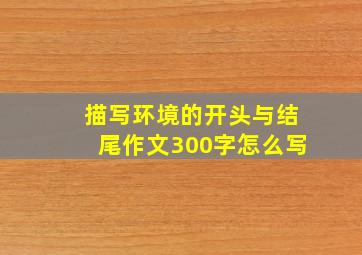 描写环境的开头与结尾作文300字怎么写