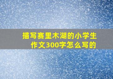 描写赛里木湖的小学生作文300字怎么写的