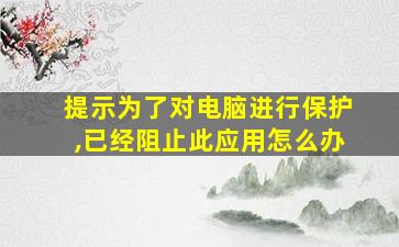 提示为了对电脑进行保护,已经阻止此应用怎么办