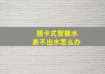 插卡式智能水表不出水怎么办