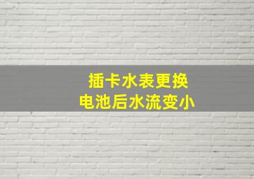 插卡水表更换电池后水流变小