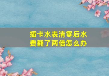 插卡水表清零后水费翻了两倍怎么办