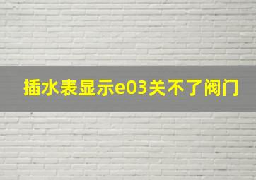 插水表显示e03关不了阀门