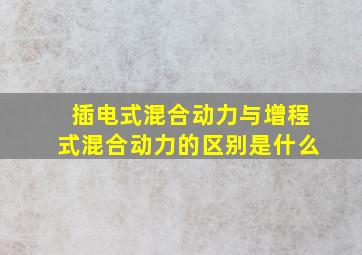 插电式混合动力与增程式混合动力的区别是什么