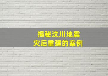 揭秘汶川地震灾后重建的案例