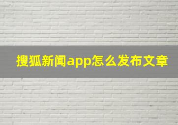 搜狐新闻app怎么发布文章