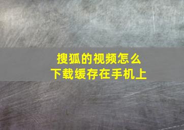 搜狐的视频怎么下载缓存在手机上