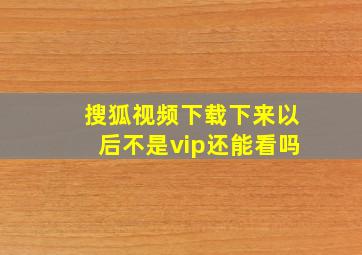 搜狐视频下载下来以后不是vip还能看吗