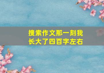 搜索作文那一刻我长大了四百字左右