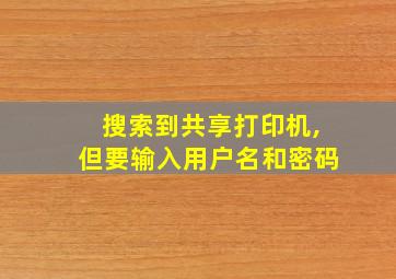 搜索到共享打印机,但要输入用户名和密码