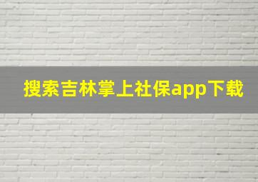 搜索吉林掌上社保app下载