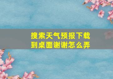 搜索天气预报下载到桌面谢谢怎么弄