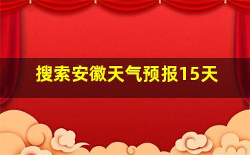 搜索安徽天气预报15天