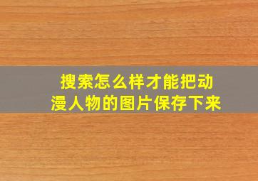 搜索怎么样才能把动漫人物的图片保存下来