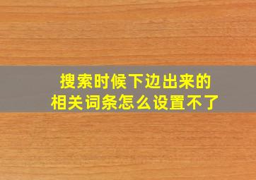 搜索时候下边出来的相关词条怎么设置不了