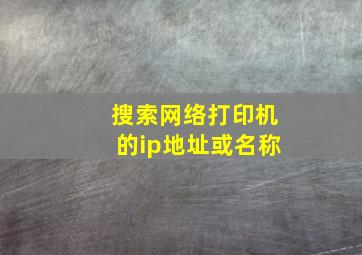 搜索网络打印机的ip地址或名称