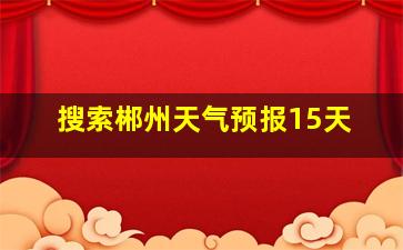 搜索郴州天气预报15天