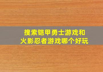 搜索铠甲勇士游戏和火影忍者游戏哪个好玩