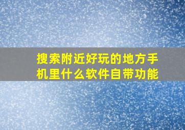 搜索附近好玩的地方手机里什么软件自带功能