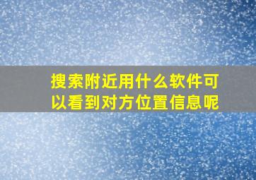 搜索附近用什么软件可以看到对方位置信息呢