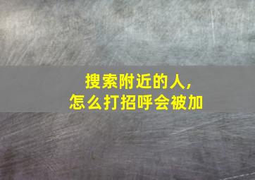 搜索附近的人,怎么打招呼会被加