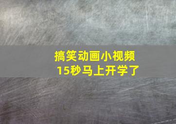 搞笑动画小视频15秒马上开学了