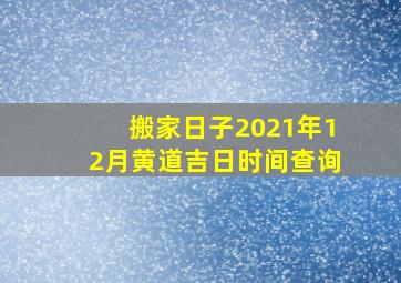 搬家日子2021年12月黄道吉日时间查询