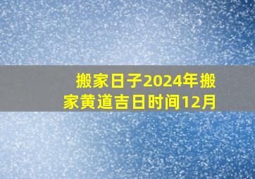 搬家日子2024年搬家黄道吉日时间12月