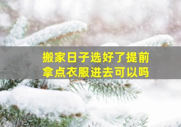 搬家日子选好了提前拿点衣服进去可以吗