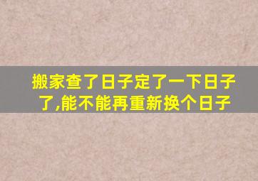 搬家查了日子定了一下日子了,能不能再重新换个日子