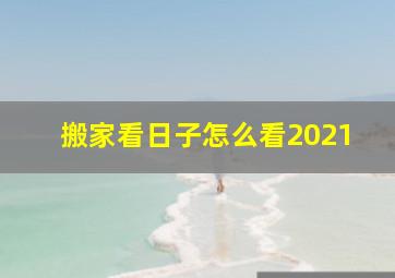 搬家看日子怎么看2021