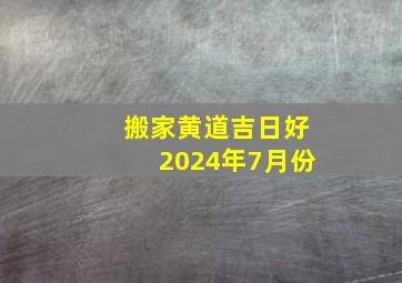 搬家黄道吉日好2024年7月份