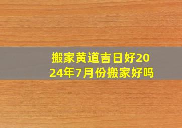 搬家黄道吉日好2024年7月份搬家好吗