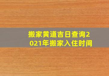 搬家黄道吉日查询2021年搬家入住时间