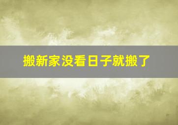 搬新家没看日子就搬了