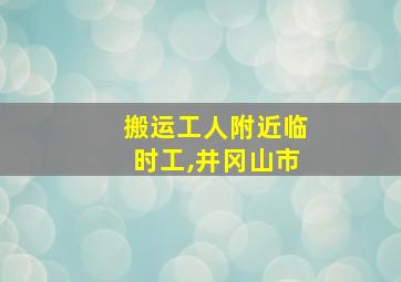 搬运工人附近临时工,井冈山市