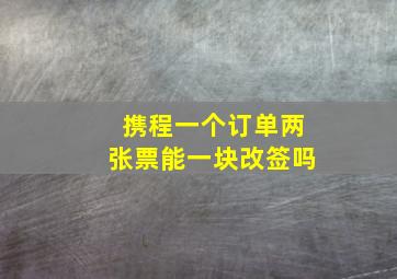 携程一个订单两张票能一块改签吗