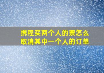 携程买两个人的票怎么取消其中一个人的订单