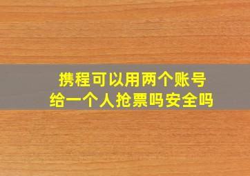 携程可以用两个账号给一个人抢票吗安全吗