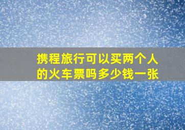 携程旅行可以买两个人的火车票吗多少钱一张