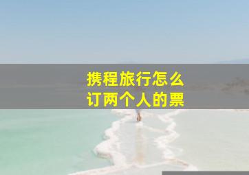 携程旅行怎么订两个人的票