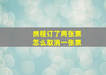 携程订了两张票怎么取消一张票