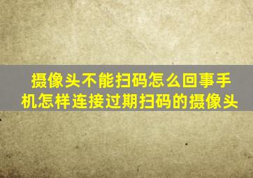 摄像头不能扫码怎么回事手机怎样连接过期扫码的摄像头