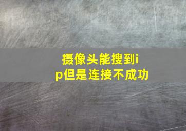 摄像头能搜到ip但是连接不成功