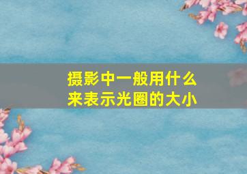 摄影中一般用什么来表示光圈的大小